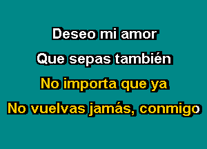 Deseo mi amor
Que sepas tambit'en

No importa que ya

No vuelvas jamas, conmigo