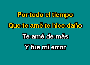 Por todo el tiempo

Que te amc'e te hice dafwo
Te amie de mas

Y fue mi error