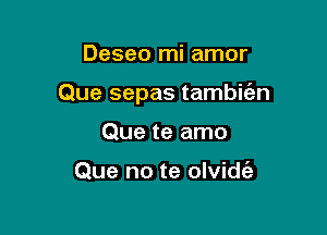 Deseo mi amor

Que sepas tambic'an

Que te amo

Que no te olvidt'a