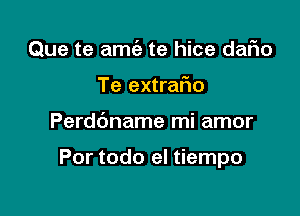 Que te amc'e te hice daFIo
Te extrafio

Perdbname mi amor

Por todo el tiempo