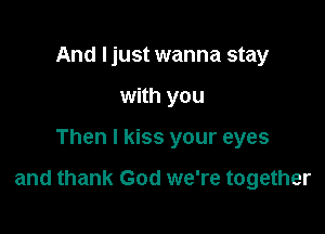 And I just wanna stay
with you

Then I kiss your eyes

and thank God we're together