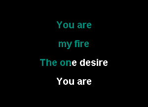 You are

my fire

The one desire

You are