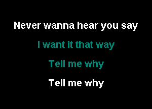 Never wanna hear you say

I want it that way

Tell me why

Tell me why