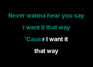 Never wanna hear you say

I want it that way
'Cause I want it

that way