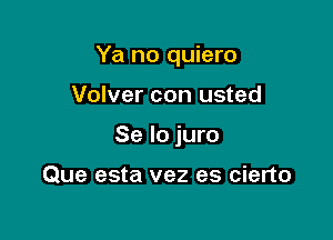 Ya no quiero

Volver con usted
Se lo juro

Que esta vez es cierto