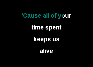 'Cause all of your

time spent
keeps us

alive