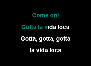 Come on!

Gotta la vida Ioca

Gotta, gotta, gotta

la vida Ioca