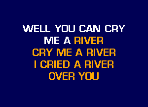 WELL YOU CAN CRY
ME A RIVER
CRY ME A RIVER

I CRIED A RIVER
OVER YOU