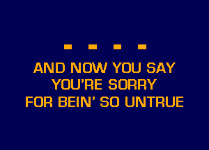 AND NOW YOU SAY

YOU'RE SORRY
FOR BEIN' SO UNTRUE