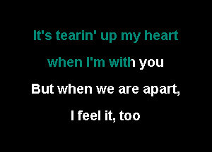 It's tearin' up my heart

when I'm with you

But when we are apart,

I feel it, too