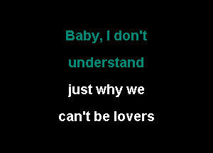 Baby, I don't

understand

just why we

can't be lovers