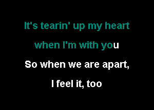 It's tearin' up my heart

when I'm with you

So when we are apart,

I feel it, too