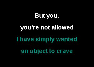 But you,

you're not allowed

I have simply wanted

an object to crave