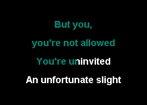 But you,
you're not allowed

You're uninvited

An unfortunate slight