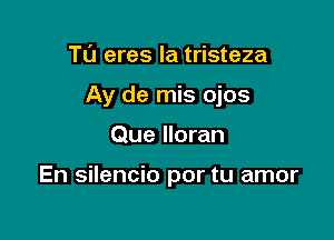 Tu eres la tristeza
Ay de mis ojos

Que lloran

En silencio por tu amor