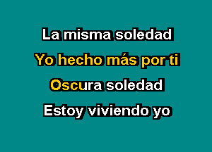 La misma soledad

Yo hecho mas por ti

Oscura soledad

Estoy viviendo yo