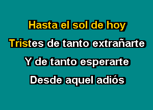 Hasta el sol de hoy
Tristes de tanto extraf1arte
Y de tanto esperarte

Desde aquel adids
