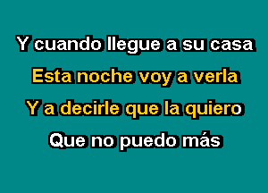 Y cuando llegue a su casa
Esta noche voy a verla
Y a decirle que la quiero

Que no puedo mas