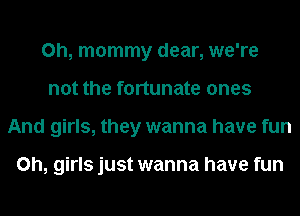 0h, mommy dear, we're
not the fortunate ones
And girls, they wanna have fun

on, girls just wanna have fun