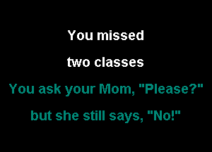 You missed
two classes

You ask your Mom, Please?

but she still says, No!