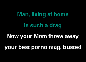 Man, living at home
is such a drag

Now your Mom threw away

your best porno mag, busted