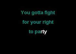 You gotta fight

for your right
to party