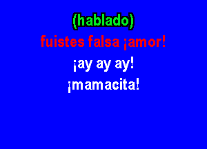 (hablado)

gay ay ay!
imamacita!