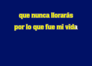 que nunca lloraras

por lo que fue mi vida