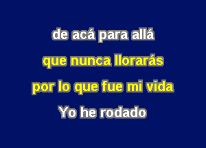 de aca para alla

que nunca lloraras

por lo que fue mi vida
Yo he rodado