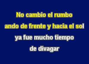 No cambio el rumbo

ando de frente y hacia el sol

ya fue mucho tiempo

de divagar