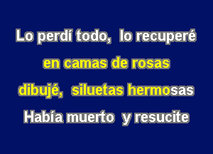 L0 perdi todo, lo recupert'e
en camas de rosas
dibujt'e, siluetas hermosas

Habia muerto y resucite