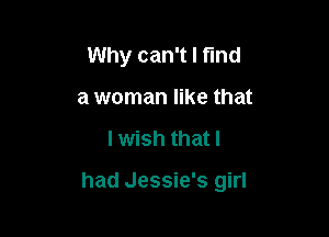 Why can't I find
a woman like that

I wish that I

had Jessie's girl