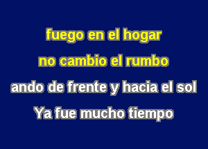 fuego en el hogar

no cambio el rumbo

ando de frente y hacia el sol

Ya fue mucho tiempo