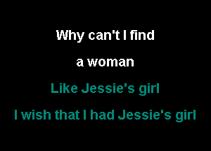 Why can't I fund

a woman
Like Jessie's girl

I wish that I had Jessie's girl