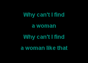 Why can't I fund

a woman

Why can't I find

a woman like that