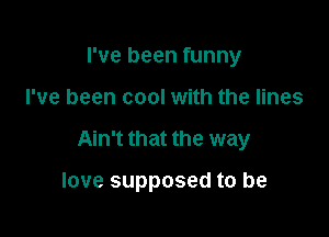 I've been funny

I've been cool with the lines

Ain't that the way

love supposed to be