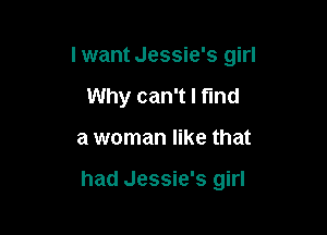 I want Jessie's girl

Why can't I find

a woman like that

had Jessie's girl