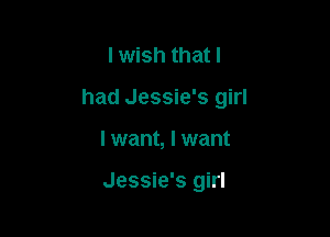 lwish that I

had Jessie's girl

I want, I want

Jessie's girl