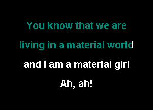 You know that we are

living in a material world

and I am a material girl

Ah, ah!