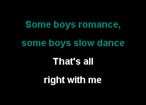 Some boys romance,

some boys slow dance
That's all

right with me