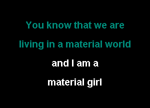 You know that we are
living in a material world

andlama

material girl