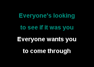 Everyone's looking

to see if it was you

Everyone wants you

to come through