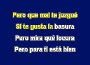 Pero que mal te juzgm'e
Si te gusta la basura

Pero mira quc'a locura

Pero para ti esta bien