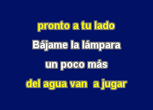 pronto a tu lado
Bajame la Iampara

un poco mas

del agua van a jugar