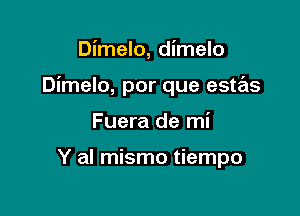 Dimelo, dimelo

Dimelo, por que estas

Fuera de mi

Y al mismo tiempo