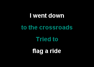 I went down
to the crossroads

Tried to

flag a ride