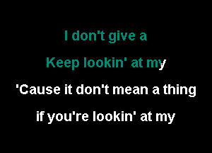 I don't give a
Keep lookin' at my

'Cause it don't mean a thing

if you're lookin' at my