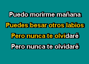 Puedo morirme mafiana
Puedes besar otros labios

Pero nunca te olvidarc'a

Pero nunca te olvidart'e

g