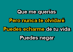 Que me querias

Pero nunca te olvidart'e
Puedes echarme de tu Vida

Puedes negar