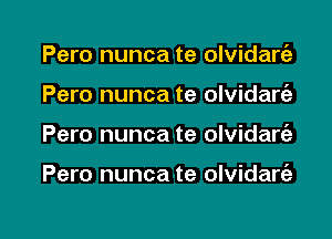 Pero nunca te olvidarc'a
Pero nunca te olvidart'a

Pero nunca te olvidarc'a

Pero nunca te olvidart'e

g